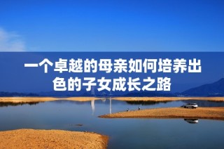 一个卓越的母亲如何培养出色的子女成长之路
