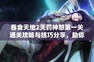 吞食天地2天罚神怒第一关通关攻略与技巧分享，助你轻松过关