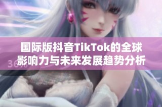 国际版抖音TikTok的全球影响力与未来发展趋势分析