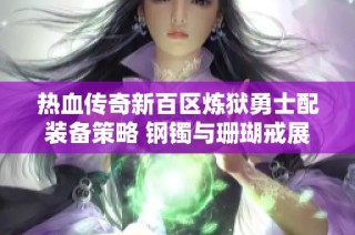 热血传奇新百区炼狱勇士配装备策略 钢镯与珊瑚戒展现强大实力与独特魅力