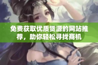 免费获取优质货源的网站推荐，助你轻松寻找商机