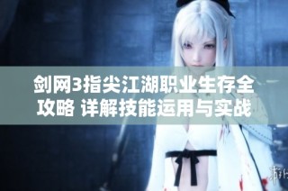 剑网3指尖江湖职业生存全攻略 详解技能运用与实战策略秘笈