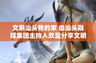文明汕头我的家 由汕头融媒集团主持人欣盈分享文明生活的意义与实践