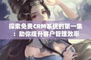 探索免费CRM系统的第一集：助你提升客户管理效率