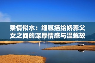 柔情似水：细腻描绘娇养父女之间的深厚情感与温馨故事