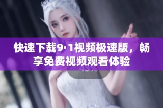 快速下载9·1视频极速版，畅享免费视频观看体验