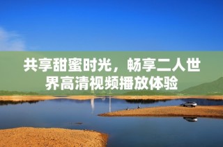 共享甜蜜时光，畅享二人世界高清视频播放体验