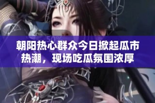 朝阳热心群众今日掀起瓜市热潮，现场吃瓜氛围浓厚