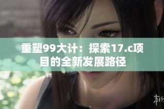 重塑99大计：探索17.c项目的全新发展路径