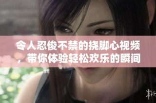 令人忍俊不禁的挠脚心视频，带你体验轻松欢乐的瞬间