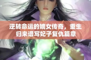逆转命运的嫡女传奇，重生归来谱写妃子复仇篇章