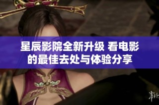 星辰影院全新升级 看电影的最佳去处与体验分享