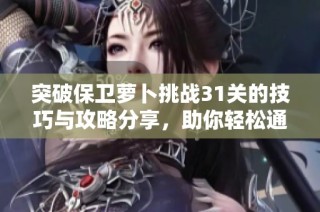 突破保卫萝卜挑战31关的技巧与攻略分享，助你轻松通关的秘诀大曝光
