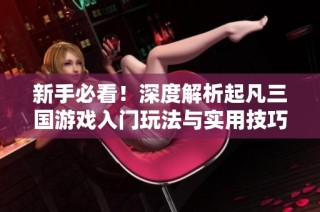 新手必看！深度解析起凡三国游戏入门玩法与实用技巧