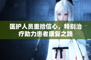 医护人员重拾信心，特别治疗助力患者康复之路