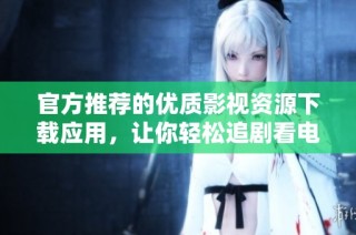 官方推荐的优质影视资源下载应用，让你轻松追剧看电影