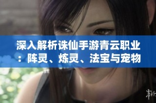 深入解析诛仙手游青云职业：阵灵、炼灵、法宝与宠物的全面攻略分享