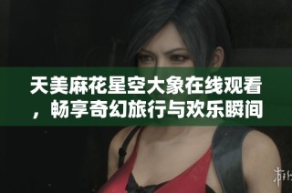 天美麻花星空大象在线观看，畅享奇幻旅行与欢乐瞬间