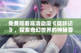 免费观看高清动漫《捉妖记》，探索奇幻世界的神秘冒险之旅