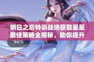 明日之后特训战场获取星星最佳策略全揭秘，助你提升实力