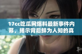 17cc吃瓜网爆料最新事件内幕，揭示背后鲜为人知的真相和消息