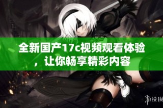 全新国产17c视频观看体验，让你畅享精彩内容