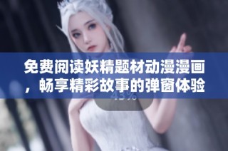 免费阅读妖精题材动漫漫画，畅享精彩故事的弹窗体验新平台