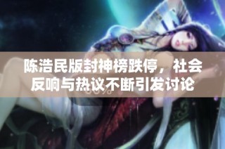 陈浩民版封神榜跌停，社会反响与热议不断引发讨论