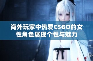 海外玩家中热爱CSGO的女性角色展现个性与魅力