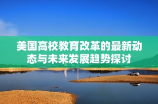 美国高校教育改革的最新动态与未来发展趋势探讨