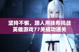 坚持不懈，路人用抹布挑战英雄游戏77关成功通关