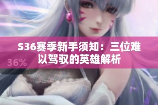 S36赛季新手须知：三位难以驾驭的英雄解析