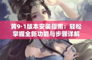 黄9·1版本安装指南：轻松掌握全新功能与步骤详解