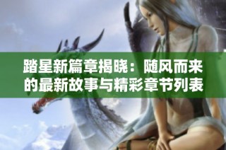 踏星新篇章揭晓：随风而来的最新故事与精彩章节列表