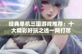 经典单机三国游戏推荐：十大精彩好玩之选一网打尽