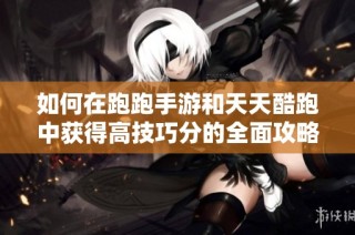 如何在跑跑手游和天天酷跑中获得高技巧分的全面攻略