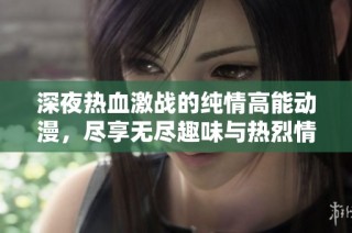深夜热血激战的纯情高能动漫，尽享无尽趣味与热烈情感
