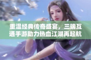 重温经典传奇盛宴，三端互通手游助力热血江湖再起航