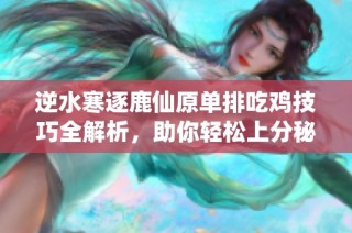 逆水寒逐鹿仙原单排吃鸡技巧全解析，助你轻松上分秘籍分享