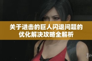 关于进击的巨人闪退问题的优化解决攻略全解析