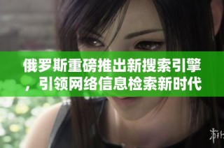 俄罗斯重磅推出新搜索引擎，引领网络信息检索新时代