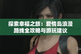 探索幸福之旅：爱情岛浪漫路线全攻略与游玩建议