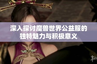 深入探讨魔兽世界公益服的独特魅力与积极意义