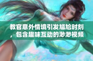 教官意外情境引发尴尬时刻，包含趣味互动的渺渺视频回顾