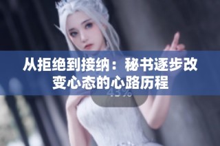 从拒绝到接纳：秘书逐步改变心态的心路历程