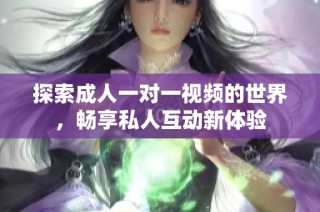 探索成人一对一视频的世界，畅享私人互动新体验