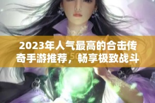 2023年人气最高的合击传奇手游推荐，畅享极致战斗体验与策略乐趣