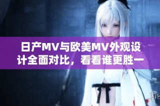 日产MV与欧美MV外观设计全面对比，看看谁更胜一筹