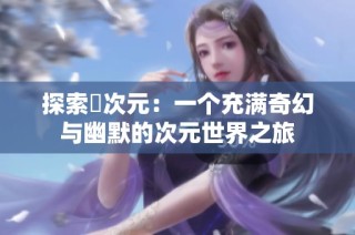 探索囧次元：一个充满奇幻与幽默的次元世界之旅