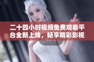 二十四小时视频免费观看平台全新上线，畅享精彩影视内容！